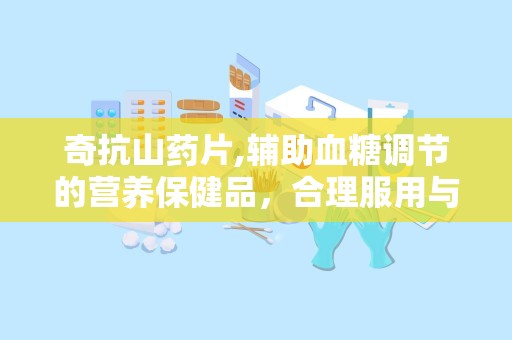奇抗山药片,辅助血糖调节的营养保健品，合理服用与注意事项