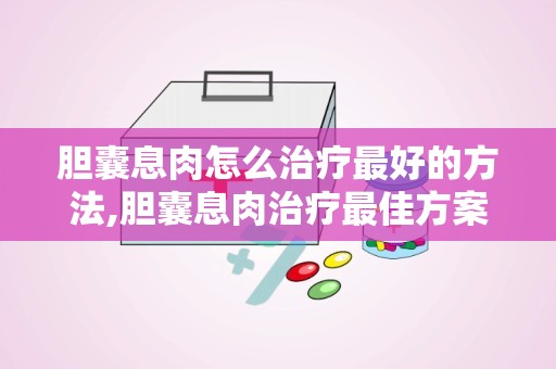 胆囊息肉怎么治疗最好的方法,胆囊息肉治疗最佳方案解析