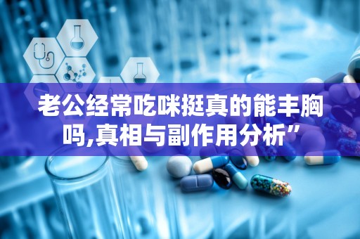 老公经常吃咪挺真的能丰胸吗,真相与副作用分析”