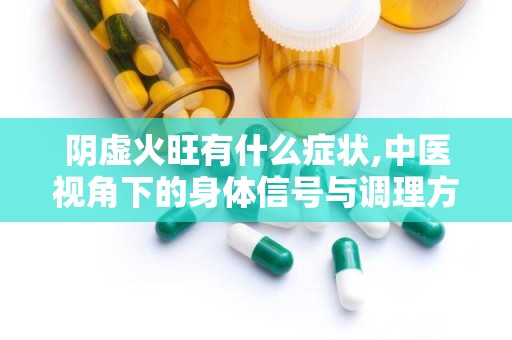 阴虚火旺有什么症状,中医视角下的身体信号与调理方法”