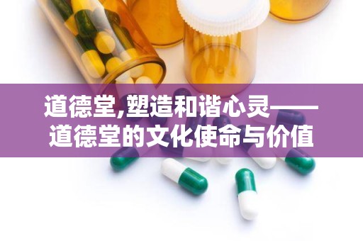 道德堂,塑造和谐心灵——道德堂的文化使命与价值