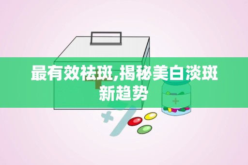最有效祛斑,揭秘美白淡斑新趋势