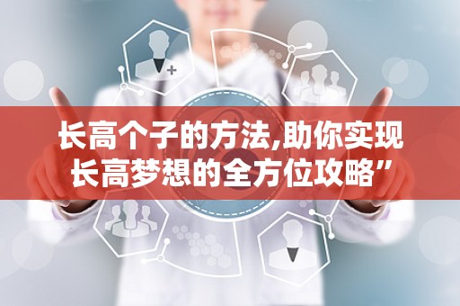 长高个子的方法,助你实现长高梦想的全方位攻略”