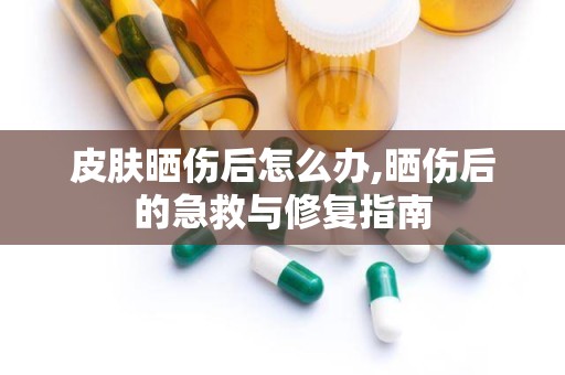 皮肤晒伤后怎么办,晒伤后的急救与修复指南