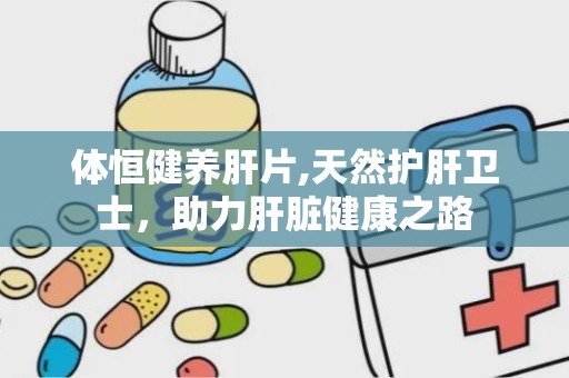 体恒健养肝片,天然护肝卫士，助力肝脏健康之路