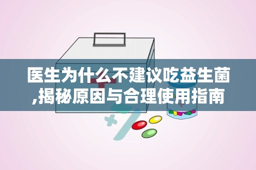 医生为什么不建议吃益生菌,揭秘原因与合理使用指南”