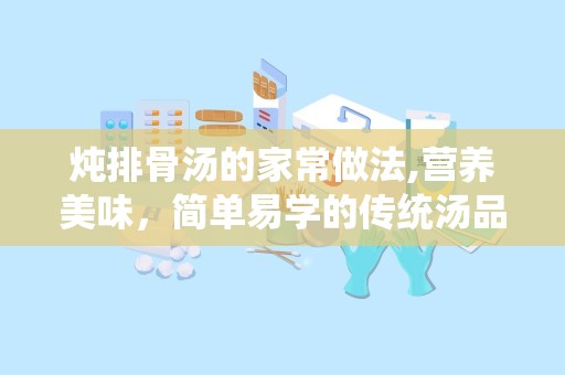 炖排骨汤的家常做法,营养美味，简单易学的传统汤品制作