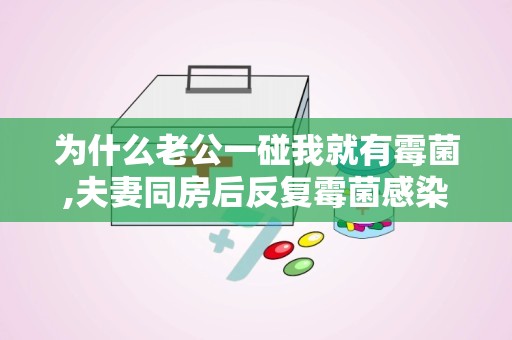 为什么老公一碰我就有霉菌,夫妻同房后反复霉菌感染的原因及预防措施