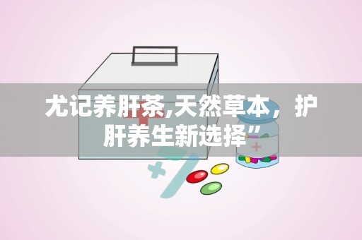 尤记养肝茶,天然草本，护肝养生新选择”