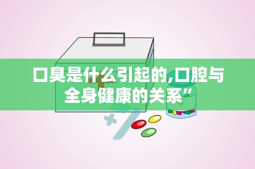 口臭是什么引起的,口腔与全身健康的关系”