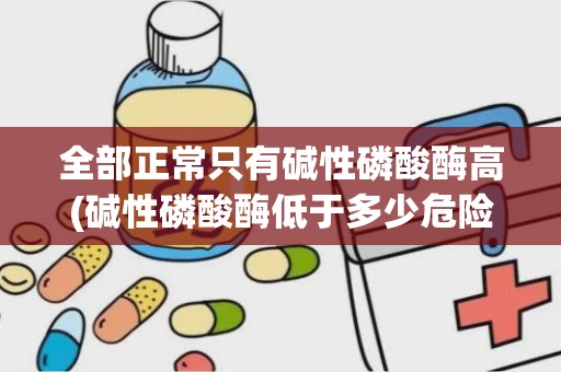 全部正常只有碱性磷酸酶高(碱性磷酸酶低于多少危险)