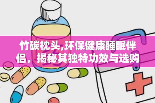 竹碳枕头,环保健康睡眠伴侣，揭秘其独特功效与选购技巧”