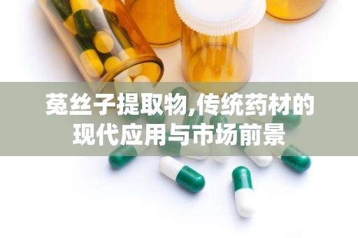 菟丝子提取物,传统药材的现代应用与市场前景