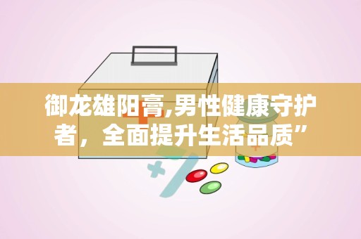 御龙雄阳膏,男性健康守护者，全面提升生活品质”