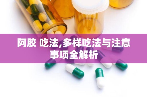 阿胶 吃法,多样吃法与注意事项全解析
