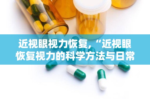 近视眼视力恢复,“近视眼恢复视力的科学方法与日常实践指南”