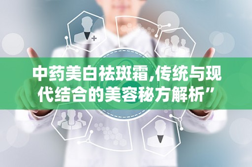 中药美白祛斑霜,传统与现代结合的美容秘方解析”