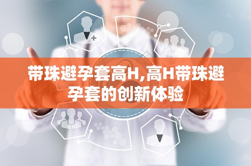 带珠避孕套高H,高H带珠避孕套的创新体验