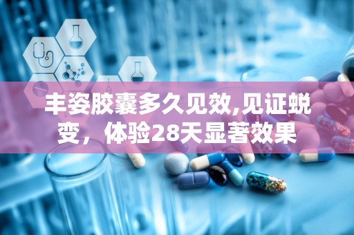 丰姿胶囊多久见效,见证蜕变，体验28天显著效果