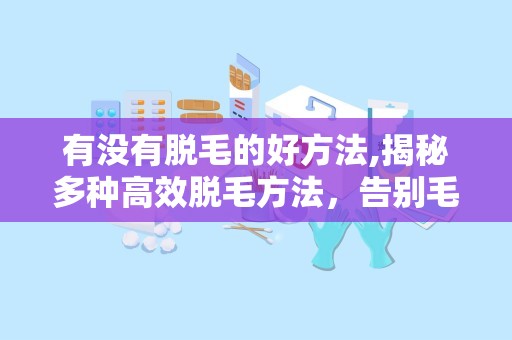 有没有脱毛的好方法,揭秘多种高效脱毛方法，告别毛发烦恼！”