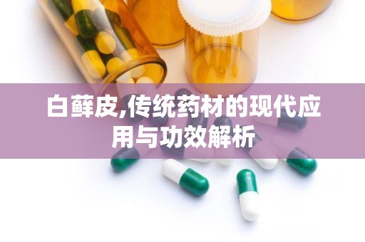 白藓皮,传统药材的现代应用与功效解析