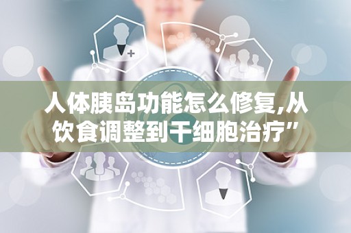 人体胰岛功能怎么修复,从饮食调整到干细胞治疗”