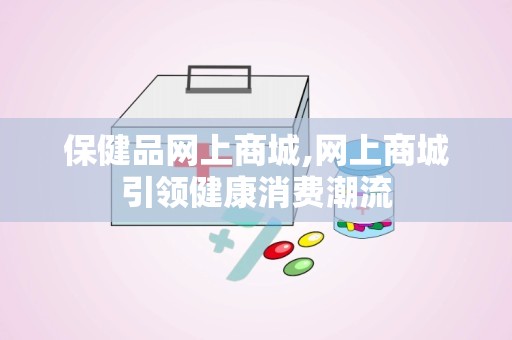 保健品网上商城,网上商城引领健康消费潮流