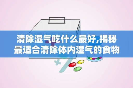 清除湿气吃什么最好,揭秘最适合清除体内湿气的食物清单”