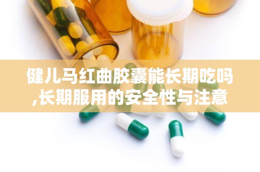 健儿马红曲胶囊能长期吃吗,长期服用的安全性与注意事项解析”