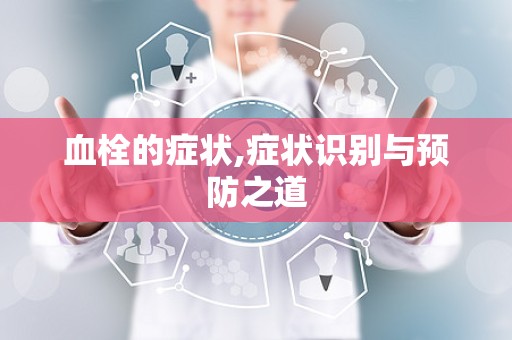 血栓的症状,症状识别与预防之道
