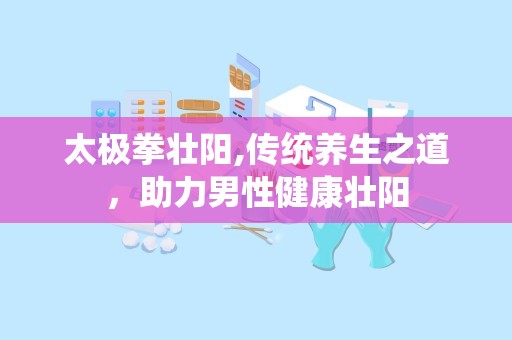 太极拳壮阳,传统养生之道，助力男性健康壮阳