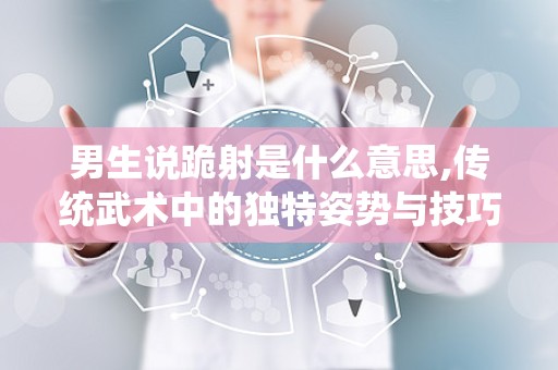 男生说跪射是什么意思,传统武术中的独特姿势与技巧