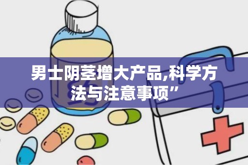 男士阴茎增大产品,科学方法与注意事项”