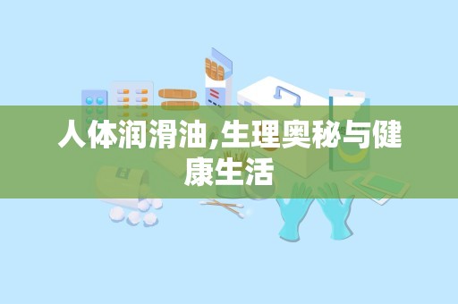 人体润滑油,生理奥秘与健康生活