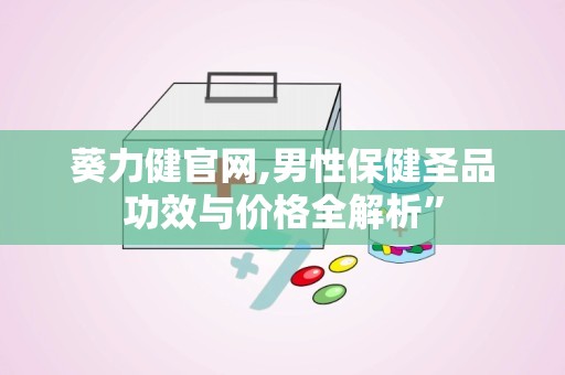 葵力健官网,男性保健圣品功效与价格全解析”