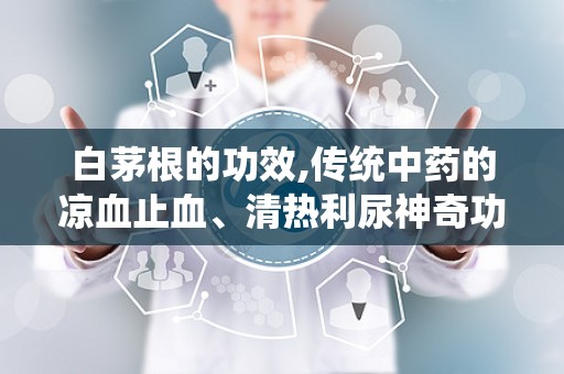 白茅根的功效,传统中药的凉血止血、清热利尿神奇功效解析”