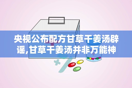 央视公布配方甘草干姜汤辟谣,甘草干姜汤并非万能神药，正确认识其功效与适用范围”