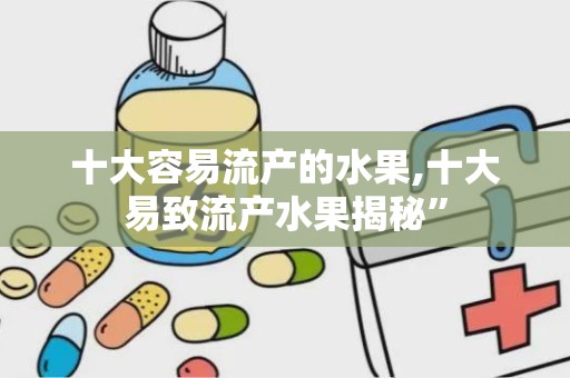 十大容易流产的水果,十大易致流产水果揭秘”