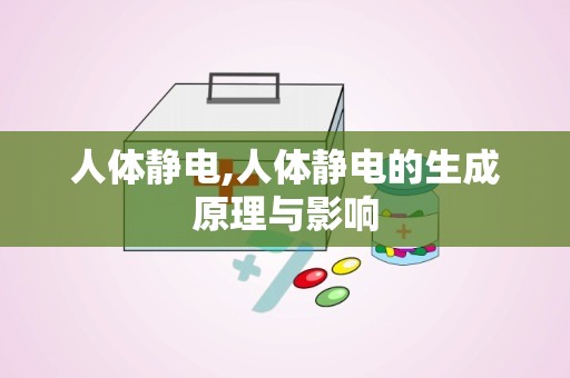 人体静电,人体静电的生成原理与影响
