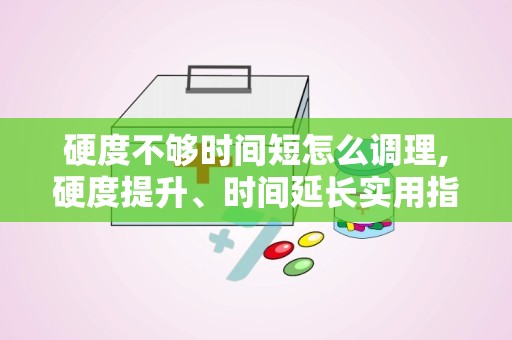 硬度不够时间短怎么调理,硬度提升、时间延长实用指南
