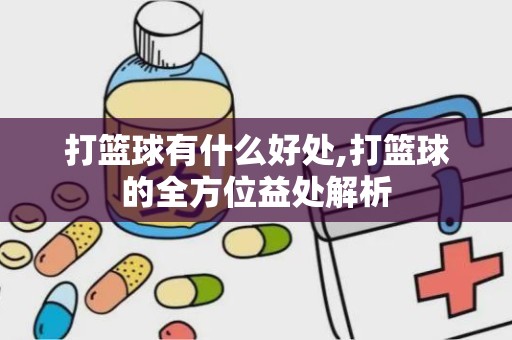 打篮球有什么好处,打篮球的全方位益处解析