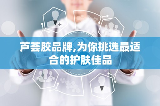 芦荟胶品牌,为你挑选最适合的护肤佳品