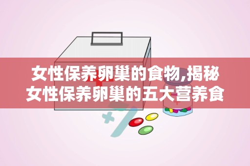 女性保养卵巢的食物,揭秘女性保养卵巢的五大营养食物”