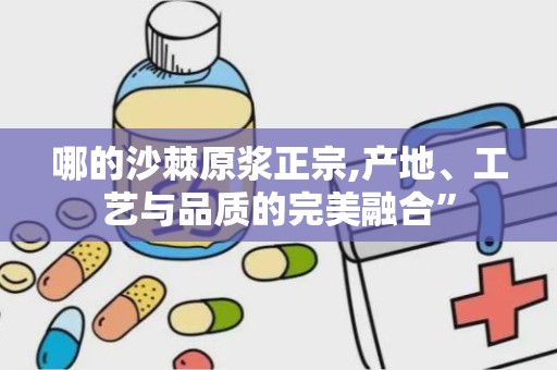哪的沙棘原浆正宗,产地、工艺与品质的完美融合”