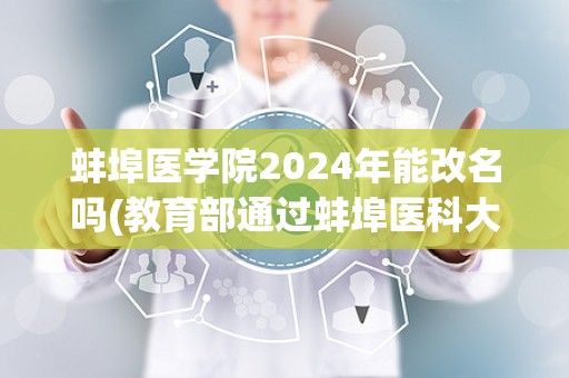 蚌埠医学院2024年能改名吗(教育部通过蚌埠医科大学)