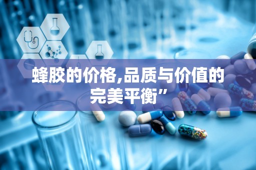 蜂胶的价格,品质与价值的完美平衡”