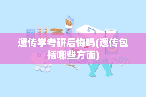 遗传学考研后悔吗(遗传包括哪些方面)