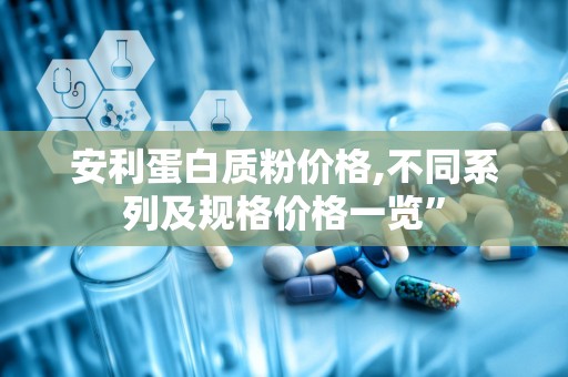 安利蛋白质粉价格,不同系列及规格价格一览”