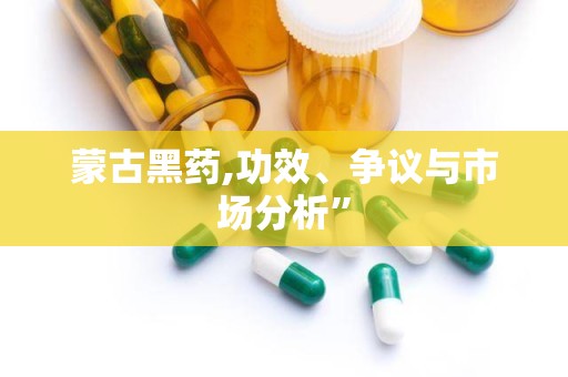 蒙古黑药,功效、争议与市场分析”