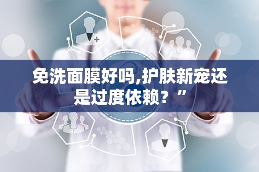 免洗面膜好吗,护肤新宠还是过度依赖？”
